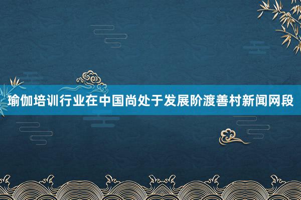 瑜伽培训行业在中国尚处于发展阶渡善村新闻网段